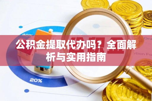 西充公积金提取代办吗？全面解析与实用指南
