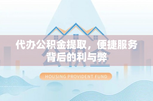 西充代办公积金提取，便捷服务背后的利与弊