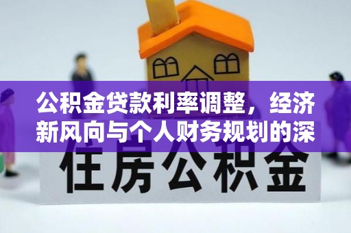 西充公积金贷款利率调整，经济新风向与个人财务规划的深远影响