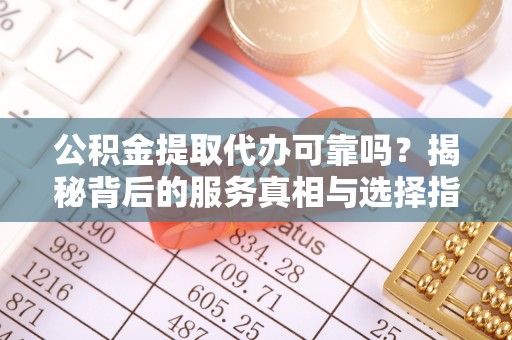 西充公积金提取代办可靠吗？揭秘背后的服务真相与选择指南