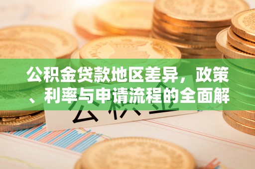 西充公积金贷款地区差异，政策、利率与申请流程的全面解析