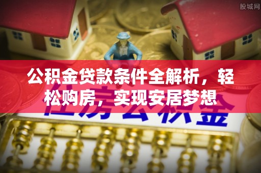西充公积金贷款条件全解析，轻松购房，实现安居梦想
