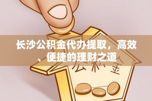 西充长沙公积金代办提取，高效、便捷的理财之道