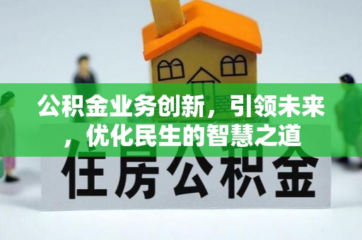 西充公积金业务创新，引领未来，优化民生的智慧之道