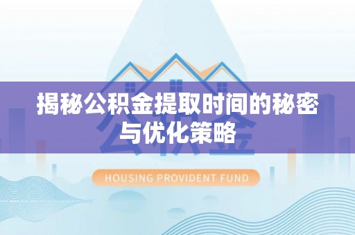 西充揭秘公积金提取时间的秘密与优化策略