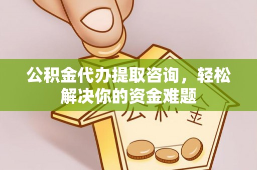 西充公积金代办提取咨询，轻松解决你的资金难题