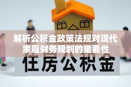 西充解析公积金政策法规对现代家庭财务规划的重要性