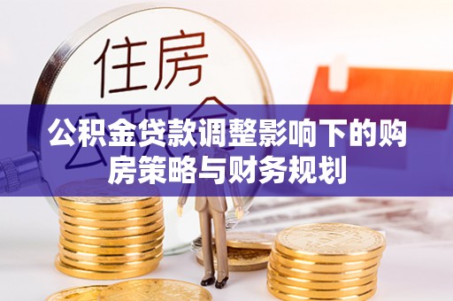 西充公积金贷款调整影响下的购房策略与财务规划