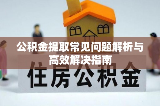 西充公积金提取常见问题解析与高效解决指南