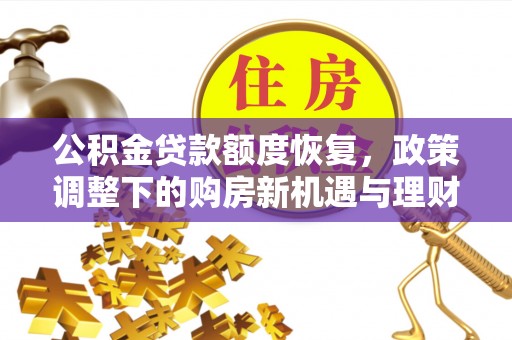 西充公积金贷款额度恢复，政策调整下的购房新机遇与理财规划