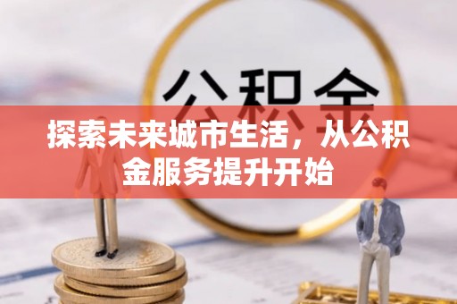 西充探索未来城市生活，从公积金服务提升开始
