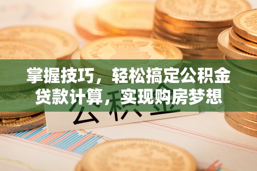 西充掌握技巧，轻松搞定公积金贷款计算，实现购房梦想
