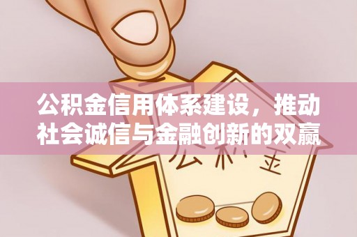 西充公积金信用体系建设，推动社会诚信与金融创新的双赢之道