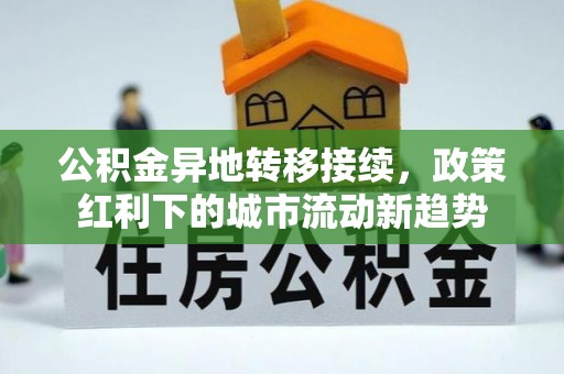 西充公积金异地转移接续，政策红利下的城市流动新趋势