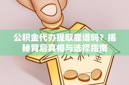 西充公积金代办提取靠谱吗？揭秘背后真相与选择指南