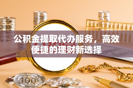 西充公积金提取代办服务，高效便捷的理财新选择