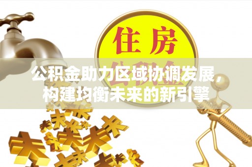 西充公积金助力区域协调发展，构建均衡未来的新引擎