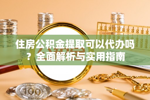 西充住房公积金提取可以代办吗？全面解析与实用指南