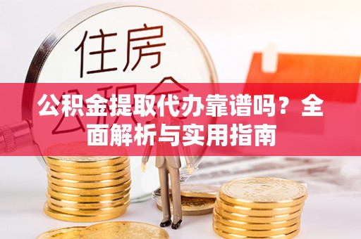 西充公积金提取代办靠谱吗？全面解析与实用指南