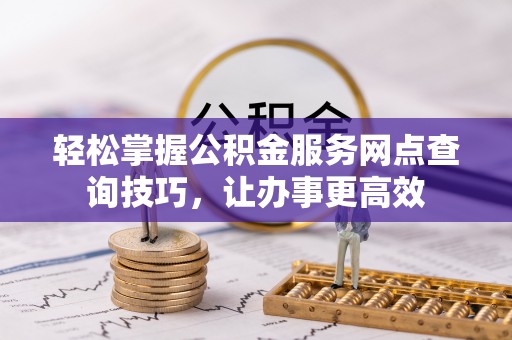 西充轻松掌握公积金服务网点查询技巧，让办事更高效