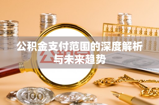 西充公积金支付范围的深度解析与未来趋势