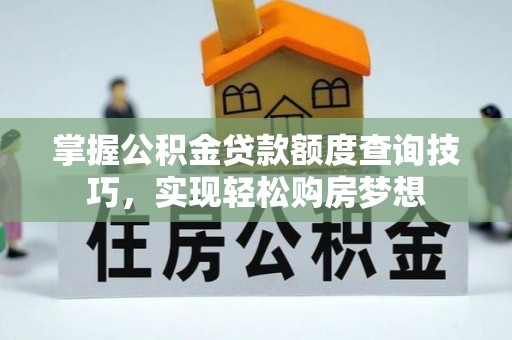 西充掌握公积金贷款额度查询技巧，实现轻松购房梦想