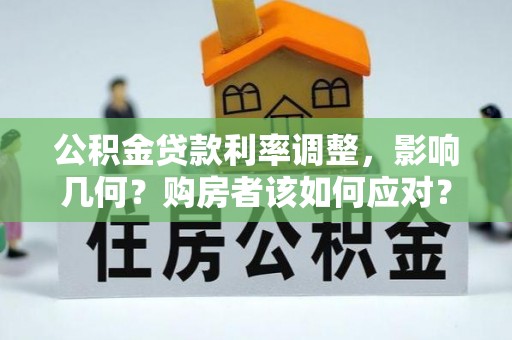 西充公积金贷款利率调整，影响几何？购房者该如何应对？