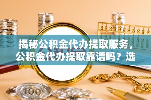 西充揭秘公积金代办提取服务，公积金代办提取靠谱吗？选择需谨慎