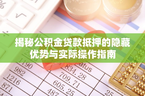 西充揭秘公积金贷款抵押的隐藏优势与实际操作指南