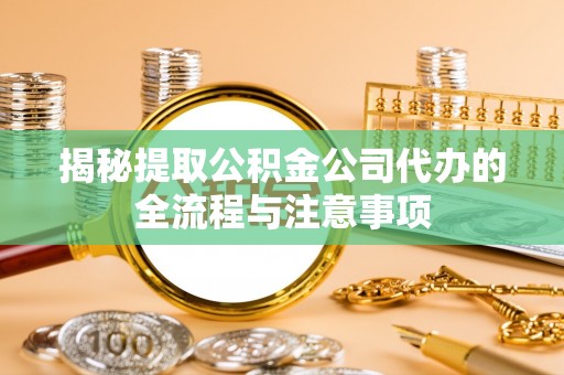西充揭秘提取公积金公司代办的全流程与注意事项