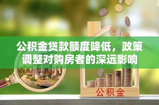 西充公积金贷款额度降低，政策调整对购房者的深远影响