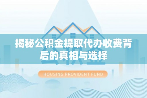 西充揭秘公积金提取代办收费背后的真相与选择