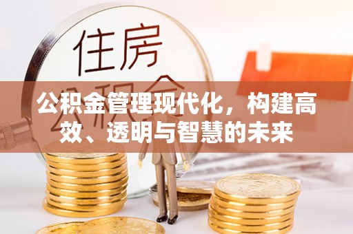 西充公积金管理现代化，构建高效、透明与智慧的未来