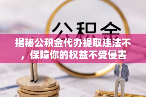 西充揭秘公积金代办提取违法不，保障你的权益不受侵害