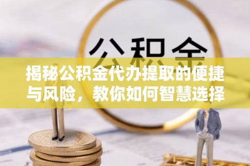 西充揭秘公积金代办提取的便捷与风险，教你如何智慧选择
