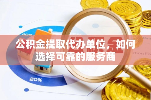 西充公积金提取代办单位，如何选择可靠的服务商