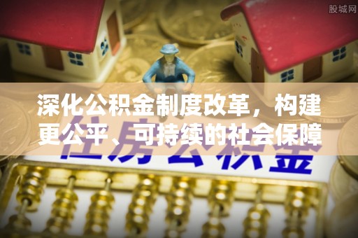 西充深化公积金制度改革，构建更公平、可持续的社会保障体系
