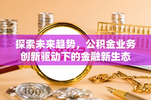 西充探索未来趋势，公积金业务创新驱动下的金融新生态