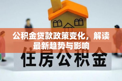 西充公积金贷款政策变化，解读最新趋势与影响