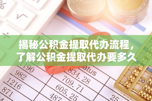 西充揭秘公积金提取代办流程，了解公积金提取代办要多久的关键因素