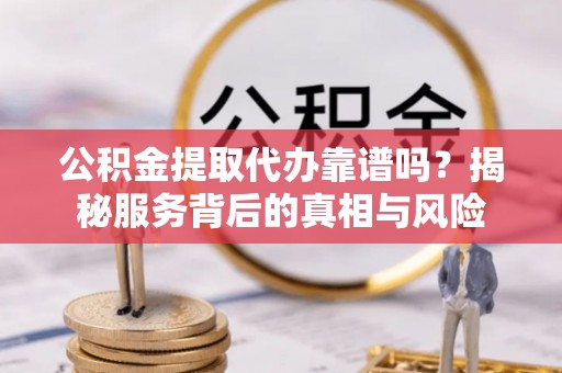 西充公积金提取代办靠谱吗？揭秘服务背后的真相与风险