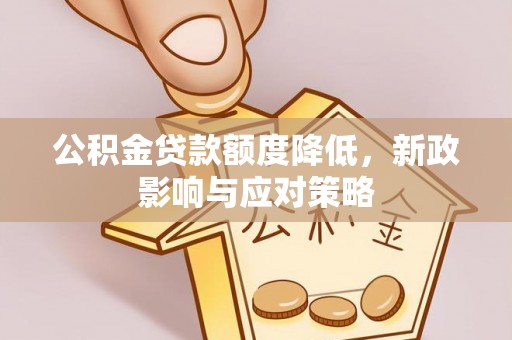 西充公积金贷款额度降低，新政影响与应对策略
