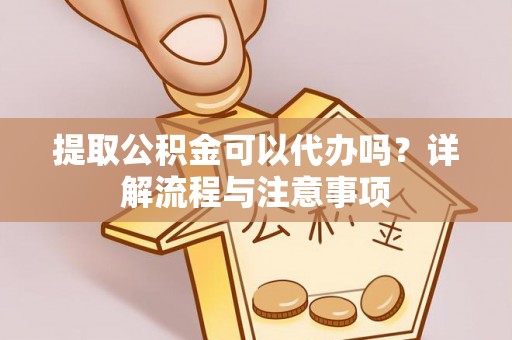 西充提取公积金可以代办吗？详解流程与注意事项