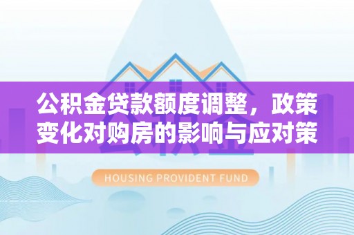 西充公积金贷款额度调整，政策变化对购房的影响与应对策略