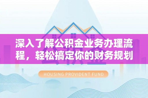 西充深入了解公积金业务办理流程，轻松搞定你的财务规划