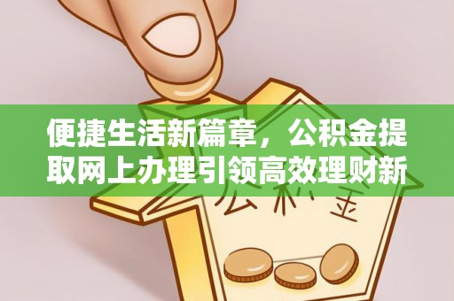 西充便捷生活新篇章，公积金提取网上办理引领高效理财新趋势
