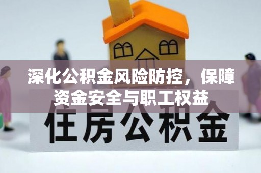 西充深化公积金风险防控，保障资金安全与职工权益