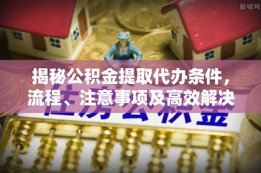 西充揭秘公积金提取代办条件，流程、注意事项及高效解决方案