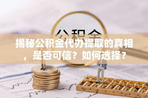 西充揭秘公积金代办提取的真相，是否可信？如何选择？