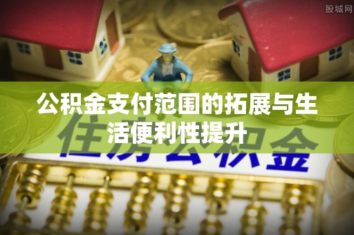 西充公积金支付范围的拓展与生活便利性提升